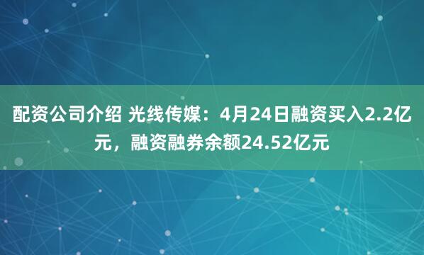配资公司介绍 光线传媒：4月24日融资买入2.2亿元，融资融券余额24.52亿元
