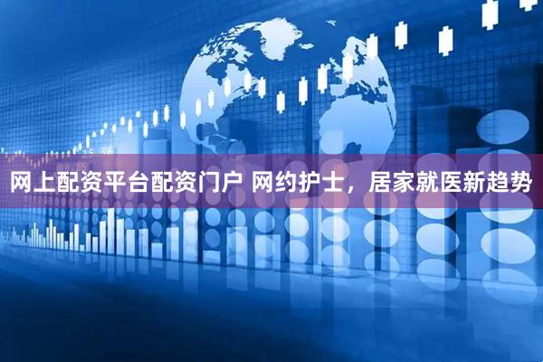 网上配资平台配资门户 网约护士，居家就医新趋势