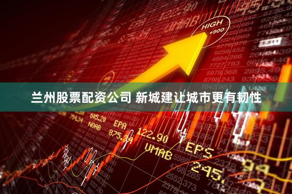 兰州股票配资公司 新城建让城市更有韧性