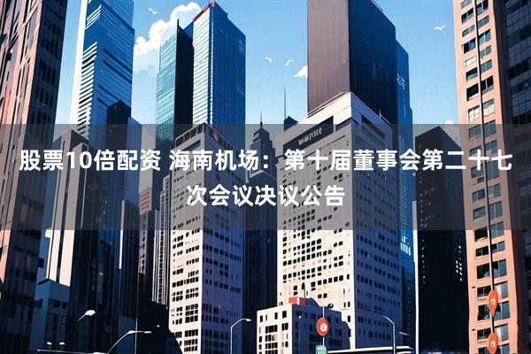 股票10倍配资 海南机场：第十届董事会第二十七次会议决议公告