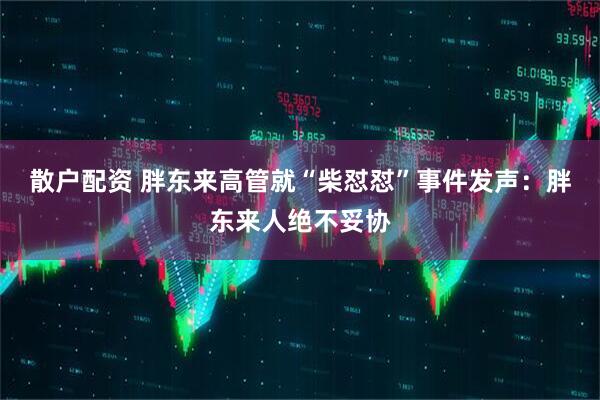 散户配资 胖东来高管就“柴怼怼”事件发声：胖东来人绝不妥协