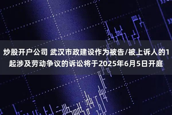 炒股开户公司 武汉市政建设作为被告/被上诉人的1起涉及劳动争议的诉讼将于2025年6月5日开庭