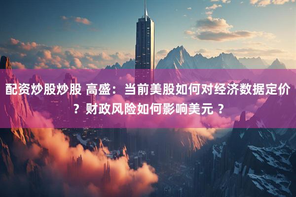 配资炒股炒股 高盛：当前美股如何对经济数据定价？财政风险如何影响美元 ？