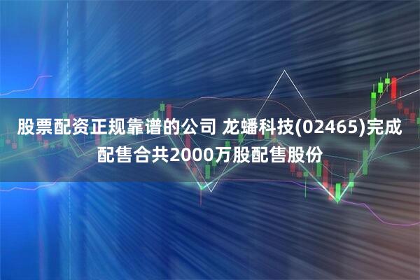 股票配资正规靠谱的公司 龙蟠科技(02465)完成配售合共2000万股配售股份