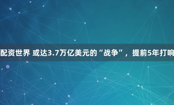 配资世界 或达3.7万亿美元的“战争”，提前5年打响