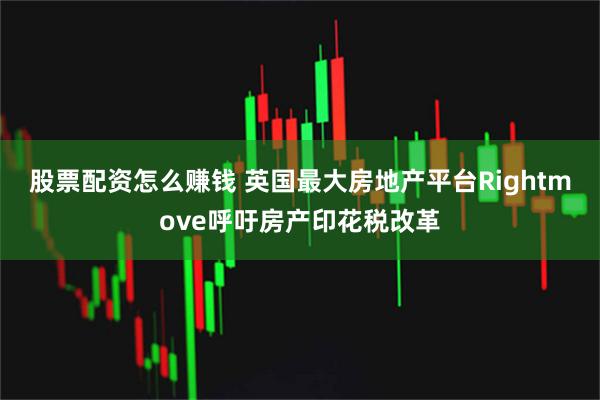 股票配资怎么赚钱 英国最大房地产平台Rightmove呼吁房产印花税改革