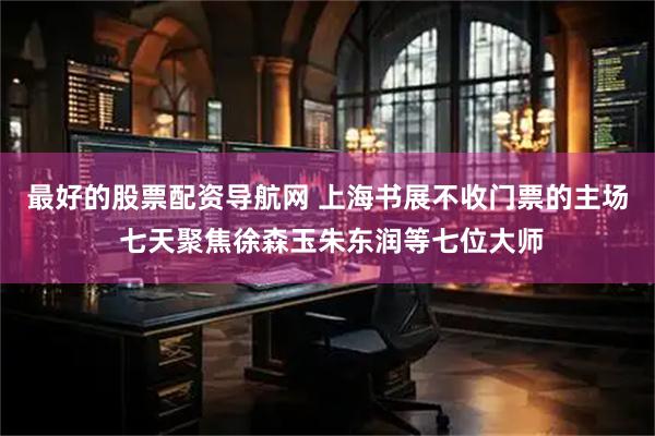 最好的股票配资导航网 上海书展不收门票的主场 七天聚焦徐森玉朱东润等七位大师