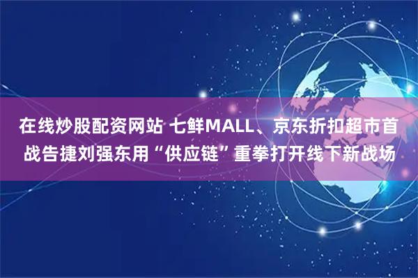 在线炒股配资网站 七鲜MALL、京东折扣超市首战告捷刘强东用“供应链”重拳打开线下新战场