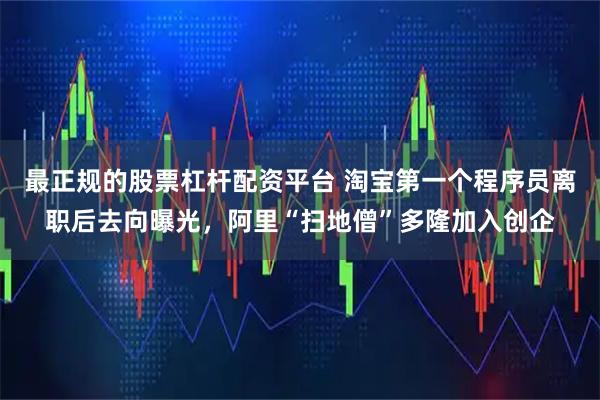 最正规的股票杠杆配资平台 淘宝第一个程序员离职后去向曝光，阿里“扫地僧”多隆加入创企