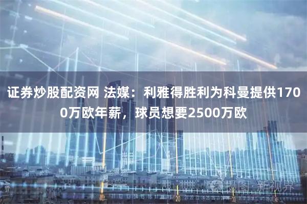 证券炒股配资网 法媒：利雅得胜利为科曼提供1700万欧年薪，球员想要2500万欧