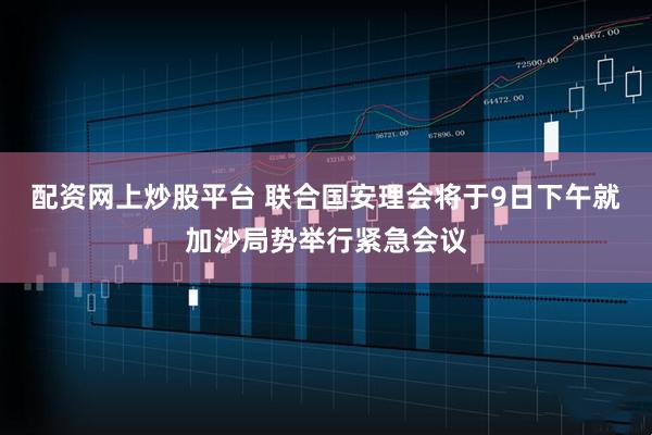 配资网上炒股平台 联合国安理会将于9日下午就加沙局势举行紧急会议