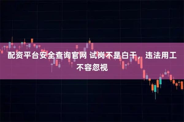 配资平台安全查询官网 试岗不是白干，违法用工不容忽视