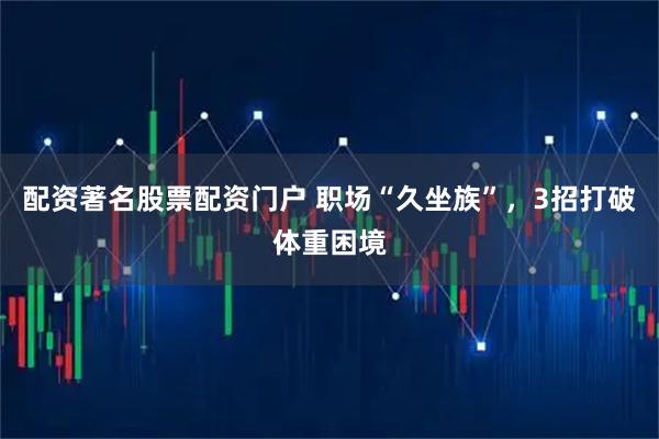 配资著名股票配资门户 职场“久坐族”，3招打破体重困境