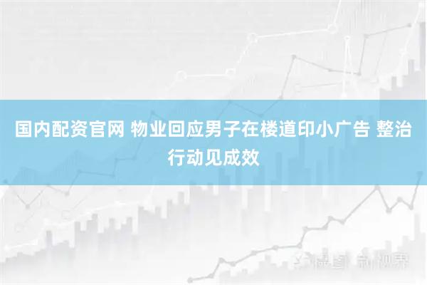 国内配资官网 物业回应男子在楼道印小广告 整治行动见成效
