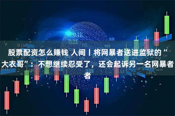 股票配资怎么赚钱 人间丨将网暴者送进监狱的“大衣哥”：不想继续忍受了，还会起诉另一名网暴者